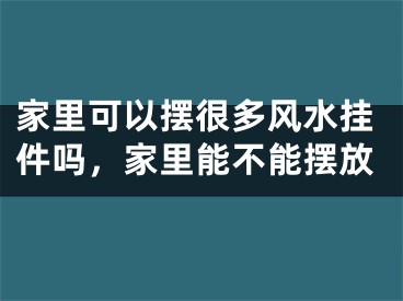 家里可以摆很多风水挂件吗,家里能不能摆放