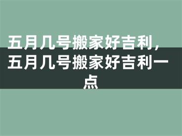 五月几号搬家好吉利，五月几号搬家好吉利一点