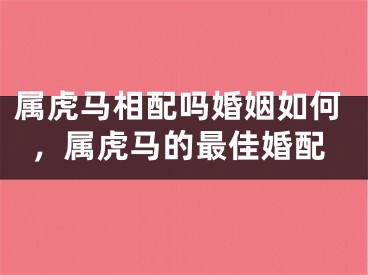 属虎马相配吗婚姻如何,属虎马的最佳婚配