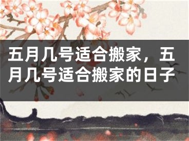 五月几号适合搬家，五月几号适合搬家的日子