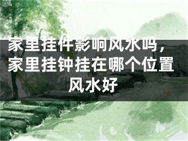 家里挂件影响风水吗,家里挂钟挂在哪个位置风水好