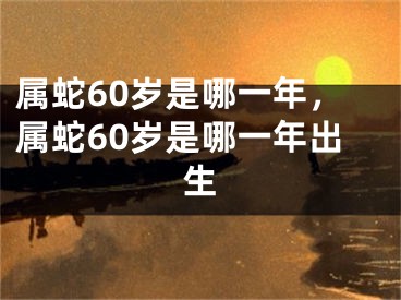 属蛇60岁是哪一年，属蛇60岁是哪一年出生