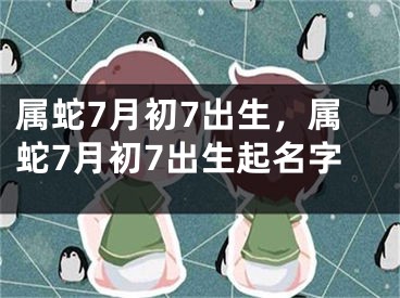 属蛇7月初7出生，属蛇7月初7出生起名字