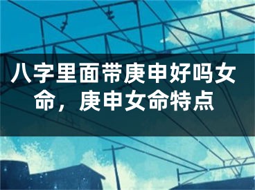 八字里面带庚申好吗女命，庚申女命特点