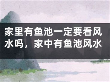 家里有鱼池一定要看风水吗，家中有鱼池风水