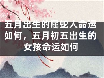 五月出生的属蛇人命运如何，五月初五出生的女孩命运如何