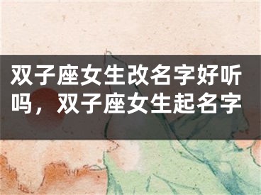双子座女生改名字好听吗，双子座女生起名字