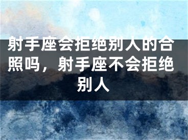 射手座会拒绝别人的合照吗，射手座不会拒绝别人