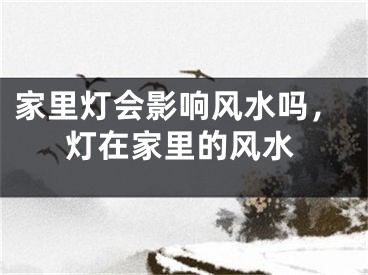 家里灯会影响风水吗，灯在家里的风水