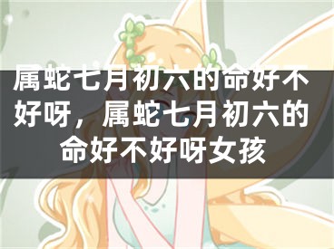 属蛇七月初六的命好不好呀，属蛇七月初六的命好不好呀女孩