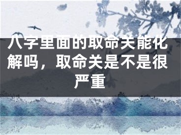 八字里面的取命关能化解吗，取命关是不是很严重