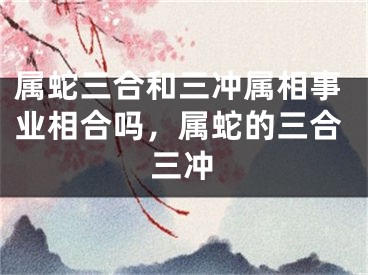 属蛇三合和三冲属相事业相合吗，属蛇的三合三冲
