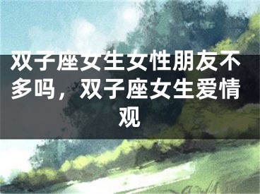 双子座女生女性朋友不多吗，双子座女生爱情观