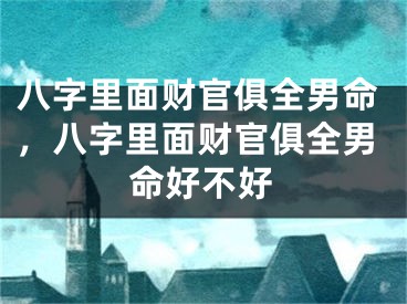 八字里面财官俱全男命，八字里面财官俱全男命好不好