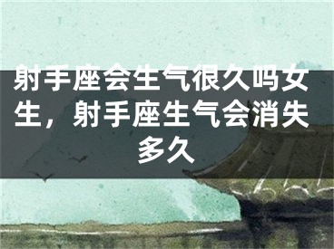 射手座会生气很久吗女生，射手座生气会消失多久