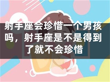 射手座会珍惜一个男孩吗，射手座是不是得到了就不会珍惜