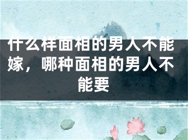 什么样面相的男人不能嫁，哪种面相的男人不能要