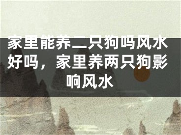 家里能养二只狗吗风水好吗，家里养两只狗影响风水