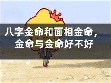 八字金命和面相金命，金命与金命好不好
