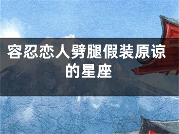 容忍恋人劈腿假装原谅的星座