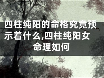 四柱纯阳的命格究竟预示着什么,四柱纯阳女命理如何