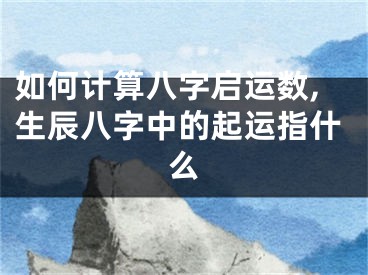 如何计算八字启运数,生辰八字中的起运指什么