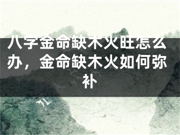 八字金命缺木火旺怎么办，金命缺木火如何弥补