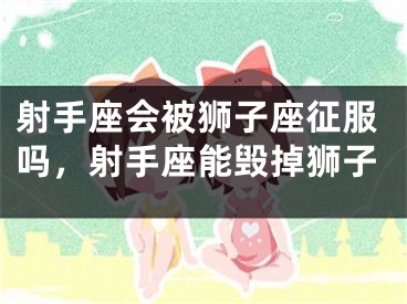射手座会被狮子座征服吗，射手座能毁掉狮子