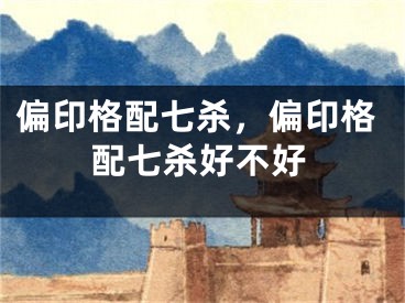 偏印格配七杀，偏印格配七杀好不好