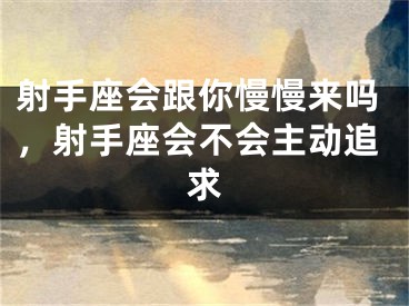 射手座会跟你慢慢来吗，射手座会不会主动追求