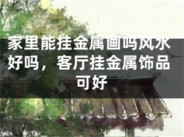 家里能挂金属画吗风水好吗，客厅挂金属饰品可好