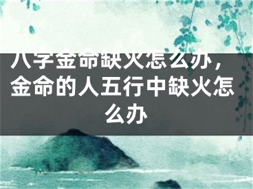 八字金命缺火怎么办，金命的人五行中缺火怎么办