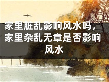 家里脏乱影响风水吗，家里杂乱无章是否影响风水