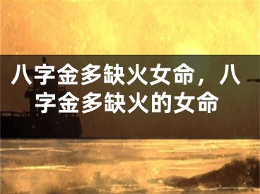 八字金多缺火女命，八字金多缺火的女命