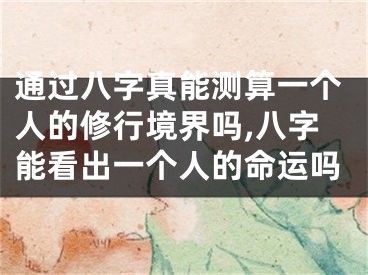 通过八字真能测算一个人的修行境界吗,八字能看出一个人的命运吗