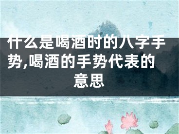 什么是喝酒时的八字手势,喝酒的手势代表的意思