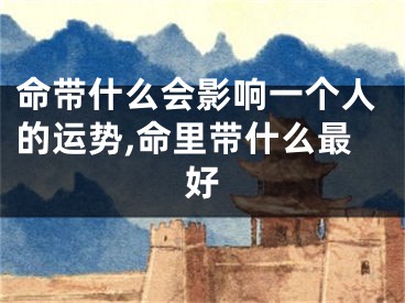 命带什么会影响一个人的运势,命里带什么最好