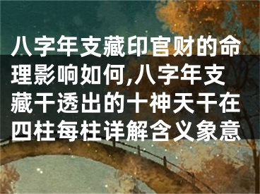 八字年支藏印官财的命理影响如何,八字年支藏干透出的十神天干在四柱每柱详解含义象意