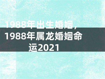 1988年出生婚姻，1988年属龙婚姻命运2021