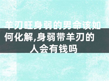 羊刃旺身弱的男命该如何化解,身弱带羊刃的人会有钱吗