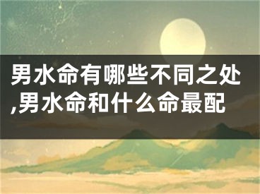 男水命有哪些不同之处,男水命和什么命最配