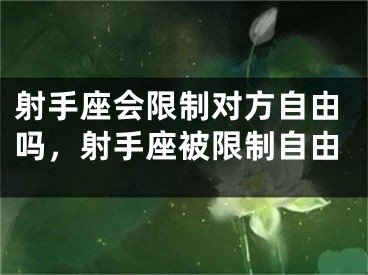 射手座会限制对方自由吗，射手座被限制自由