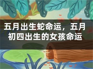 五月出生蛇命运，五月初四出生的女孩命运