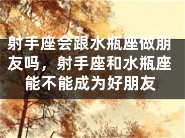 射手座会跟水瓶座做朋友吗，射手座和水瓶座能不能成为好朋友