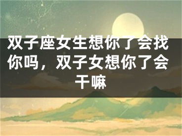 双子座女生想你了会找你吗，双子女想你了会干嘛