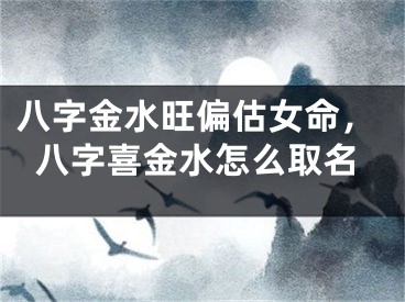 八字金水旺偏估女命，八字喜金水怎么取名