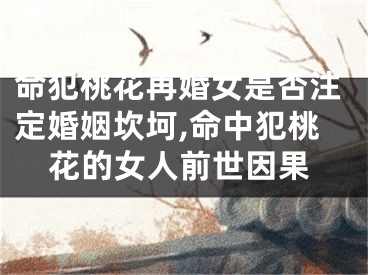 命犯桃花再婚女是否注定婚姻坎坷,命中犯桃花的女人前世因果