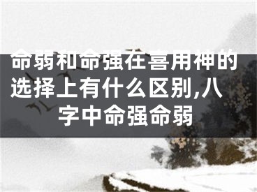 命弱和命强在喜用神的选择上有什么区别,八字中命强命弱