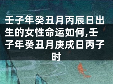 壬子年癸丑月丙辰日出生的女性命运如何,壬子年癸丑月庚戌日丙子时
