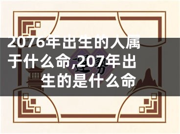 2076年出生的人属于什么命,207年出生的是什么命